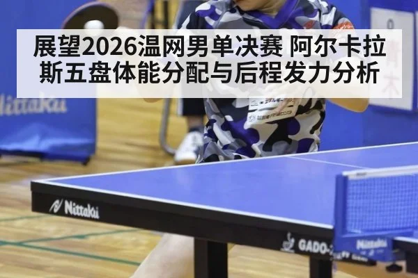 展望2026温网男单决赛 阿尔卡拉斯五盘体能分配与后程发力分析