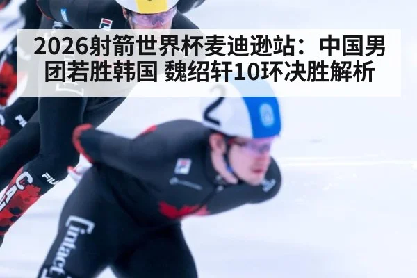 2026射箭世界杯麦迪逊站：中国男团若胜韩国 魏绍轩10环决胜解析 | KAIYUN SPORTS