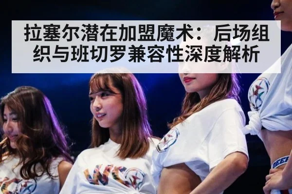 拉塞尔潜在加盟魔术：后场组织与班切罗兼容性深度解析