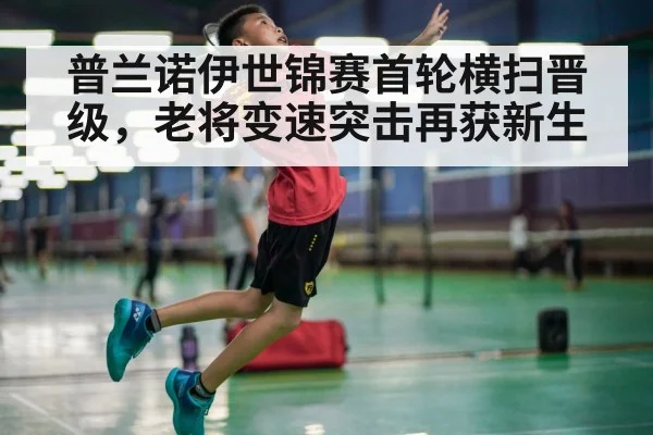 普兰诺伊世锦赛首轮横扫晋级，老将变速突击再获新生