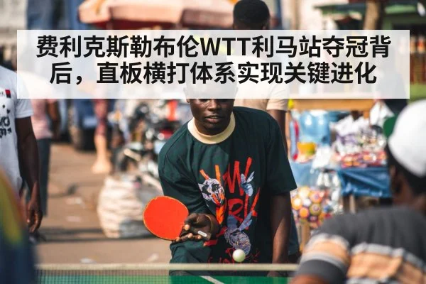 费利克斯勒布伦WTT利马站夺冠背后,直板横打体系实现关键进化