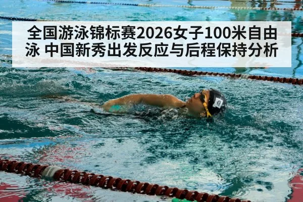 全国游泳锦标赛2026女子100米自由泳 中国新秀出发反应与后程保持分析