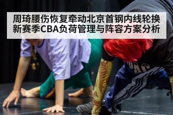 周琦腰伤恢复牵动北京首钢内线轮换 新赛季CBA负荷管理与阵容方案分析 - KAIYUN SPORTS
