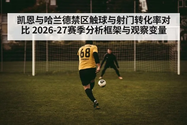 凯恩与哈兰德禁区触球与射门转化率对比 2026-27赛季分析框架与观察变量 - KAIYUN SPORTS