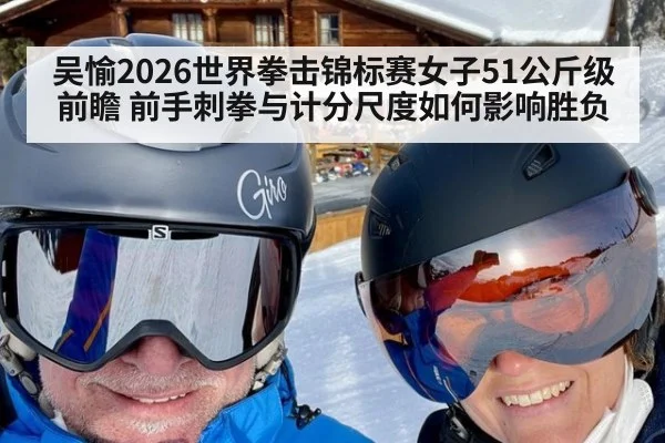 吴愉2026世界拳击锦标赛女子51公斤级前瞻 前手刺拳与计分尺度如何影响胜负