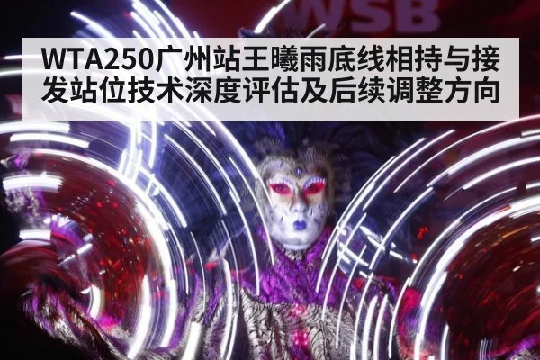 WTA250广州站王曦雨底线相持与接发站位技术深度评估及后续调整方向