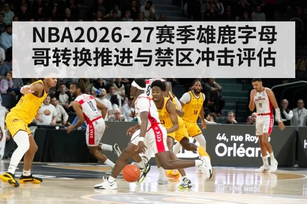 NBA2026-27赛季雄鹿字母哥转换推进与禁区冲击评估