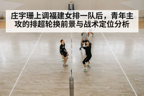 庄宇珊上调福建女排一队后，青年主攻的排超轮换前景与战术定位分析