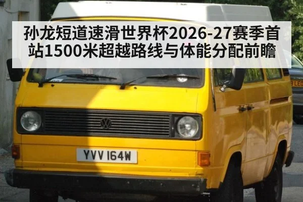 孙龙短道速滑世界杯2026-27赛季首站1500米超越路线与体能分配前瞻（KAIYUN SPORTS）